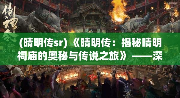 (晴明传sr) 《晴明传：揭秘晴明祠庙的奥秘与传说之旅》 ——深探古代巫师的神秘膜拜场所！